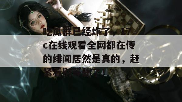 吃瓜群已经炸了，17c在线观看全网都在传的绯闻居然是真的，赶紧看别等删了！