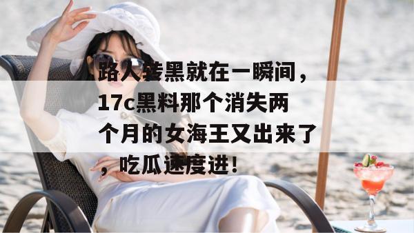 路人转黑就在一瞬间，17c黑料那个消失两个月的女海王又出来了，吃瓜速度进！