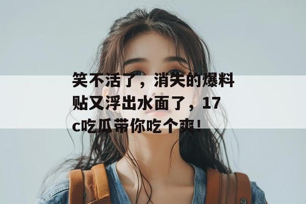 笑不活了，消失的爆料贴又浮出水面了，17c吃瓜带你吃个爽！