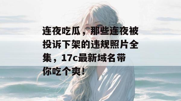 连夜吃瓜，那些连夜被投诉下架的违规照片全集，17c最新域名带你吃个爽！