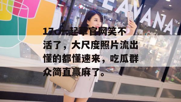 17c一起草官网笑不活了,大尺度照片流出懂的都懂速来,吃瓜群众简直赢麻了。 17c一起草官网笑不活了,大尺度照片流出懂的都懂速来,吃瓜群众简直赢麻了。