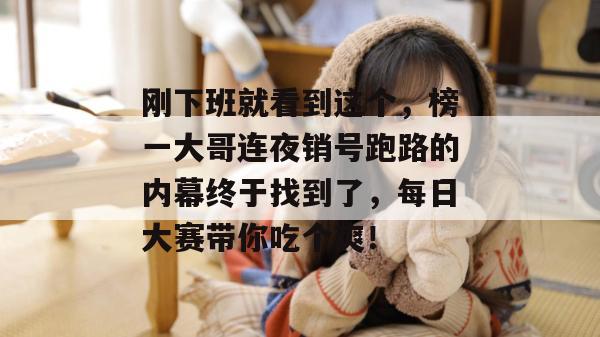 刚下班就看到这个，榜一大哥连夜销号跑路的内幕终于找到了，每日大赛带你吃个爽！