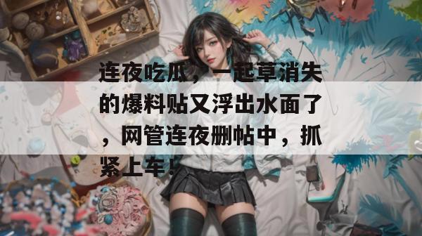 连夜吃瓜，一起草消失的爆料贴又浮出水面了，网管连夜删帖中，抓紧上车！