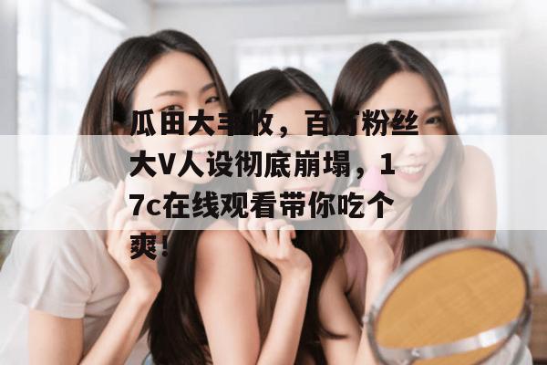 瓜田大丰收，百万粉丝大V人设彻底崩塌，17c在线观看带你吃个爽！