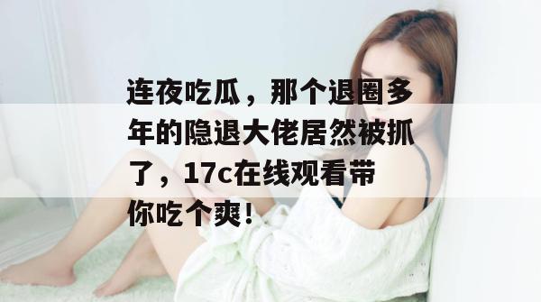 连夜吃瓜，那个退圈多年的隐退大佬居然被抓了，17c在线观看带你吃个爽！