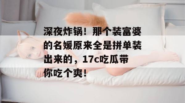 深夜炸锅!那个装富婆的名媛原来全是拼单装出来的,17c吃瓜带你吃个爽! 深夜炸锅!那个装富婆的名媛原来全是拼单装出来的,17c吃瓜带你吃个爽!