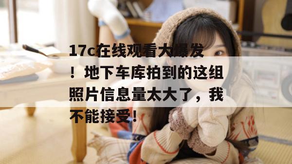17c在线观看大爆发！地下车库拍到的这组照片信息量太大了，我不能接受！