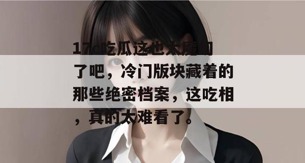 17c吃瓜这也太魔幻了吧，冷门版块藏着的那些绝密档案，这吃相，真的太难看了。