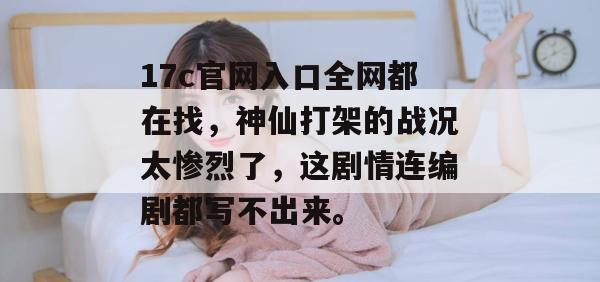 17c官网入口全网都在找，神仙打架的战况太惨烈了，这剧情连编剧都写不出来。