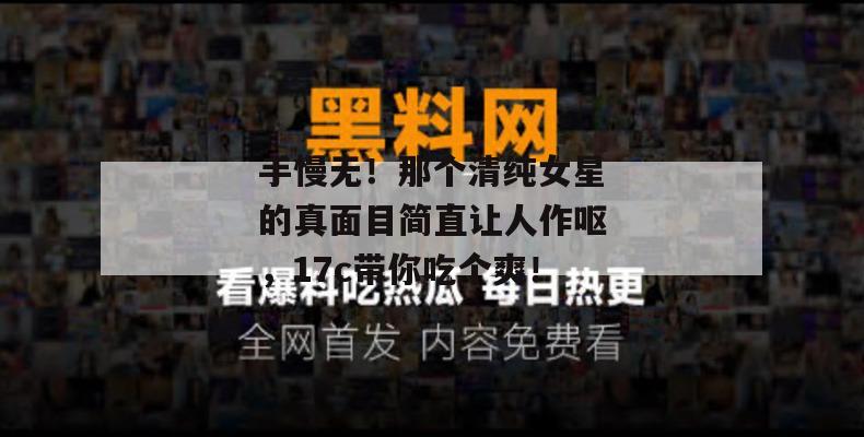 手慢无！那个清纯女星的真面目简直让人作呕，17c带你吃个爽！